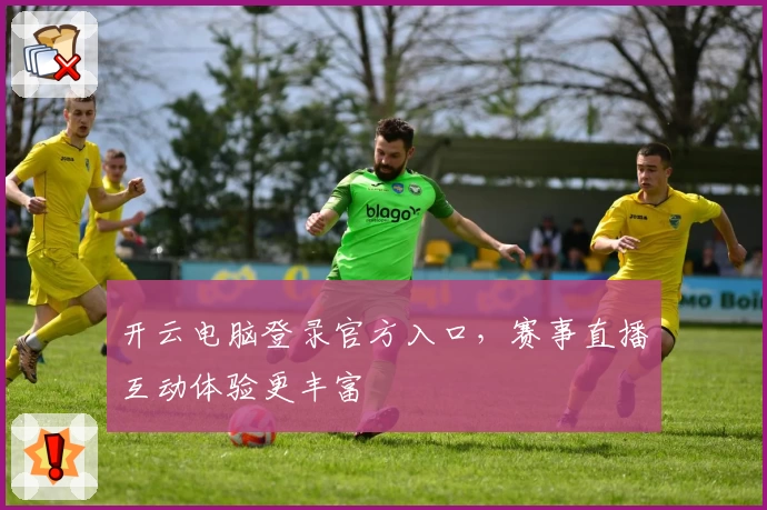 开云电脑登录官方入口，赛事直播互动体验更丰富