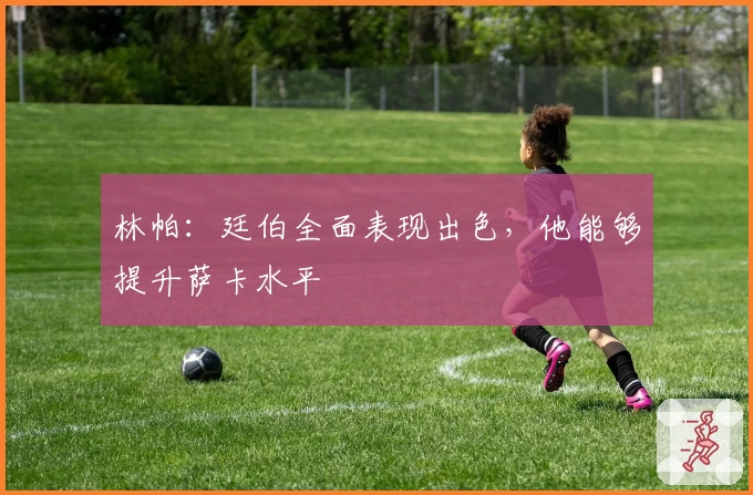 林帕：廷伯全面表现出色，他能够提升萨卡水平