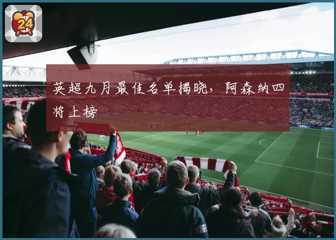 英超九月最佳名单揭晓，阿森纳四将上榜