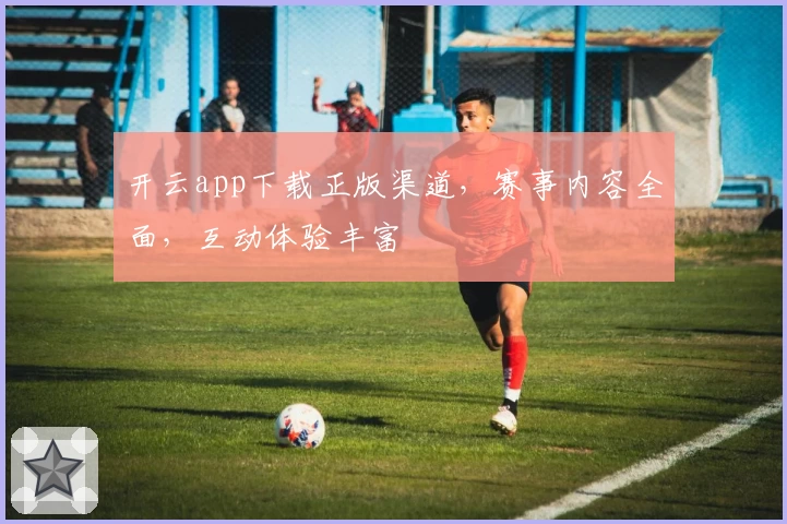 开云app下载正版渠道，赛事内容全面，互动体验丰富