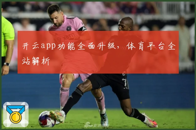 开云app功能全面升级,体育平台全站解析