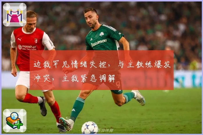 边裁罕见情绪失控，与主教练爆发冲突，主裁紧急调解