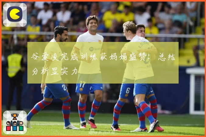 谷爱凌完成训练获妈妈盛赞：总结分析显实力