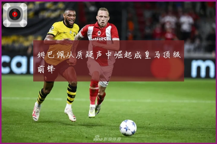 姆巴佩从质疑声中崛起成皇马顶级前锋