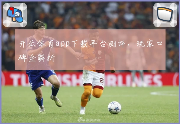 开云体育app下载平台测评，玩家口碑全解析