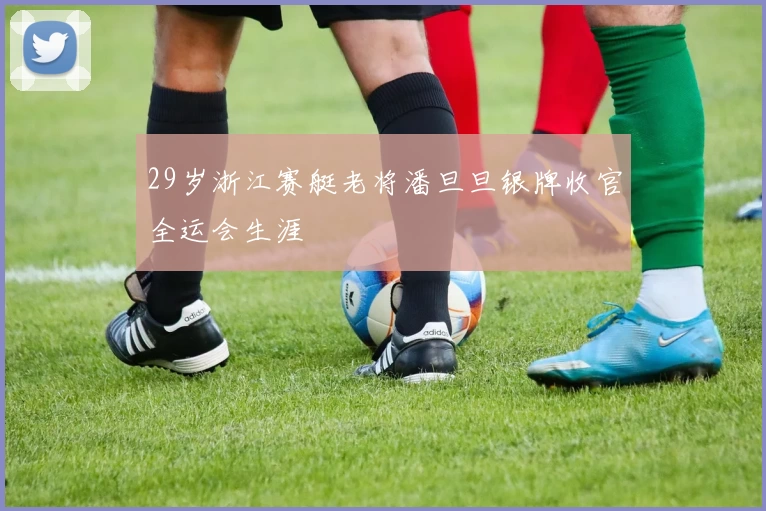 29岁浙江赛艇老将潘旦旦银牌收官全运会生涯