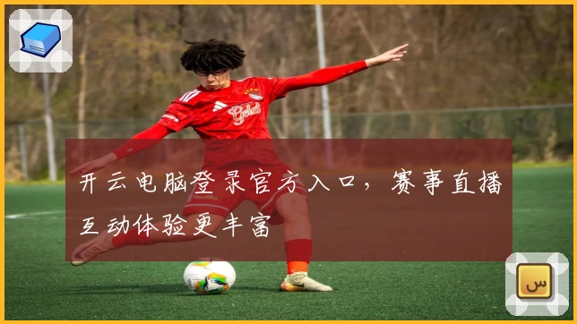 开云电脑登录官方入口，赛事直播互动体验更丰富