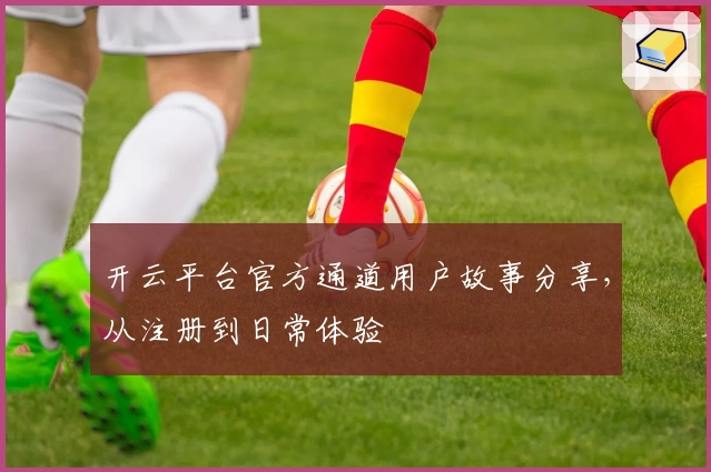 开云平台官方通道用户故事分享,从注册到日常体验