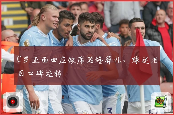 C罗正面回应缺席若塔葬礼，球迷泪目口碑逆转