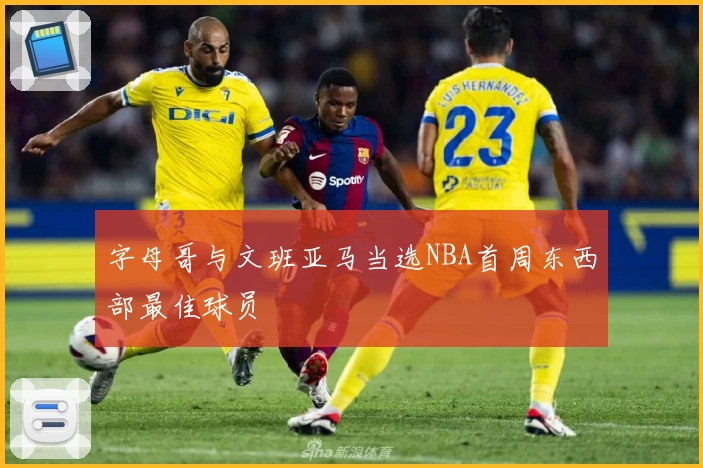 字母哥与文班亚马当选NBA首周东西部最佳球员