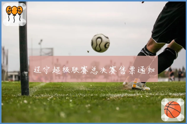 辽宁超级联赛总决赛售票通知