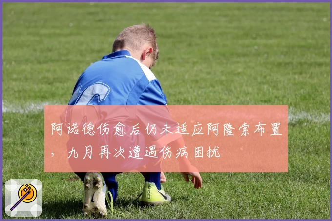 阿诺德伤愈后仍未适应阿隆索布置，九月再次遭遇伤病困扰