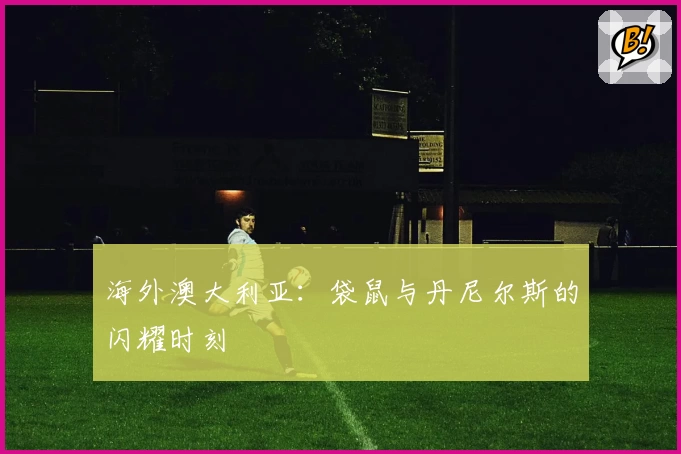 海外澳大利亚：袋鼠与丹尼尔斯的闪耀时刻