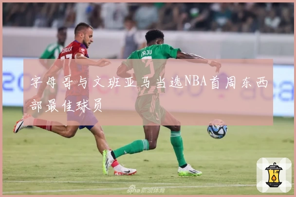 字母哥与文班亚马当选NBA首周东西部最佳球员