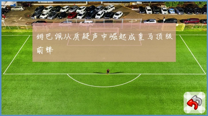姆巴佩从质疑声中崛起成皇马顶级前锋