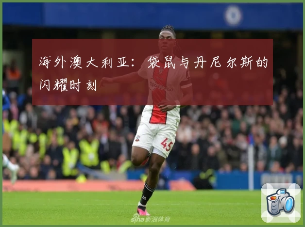 海外澳大利亚：袋鼠与丹尼尔斯的闪耀时刻