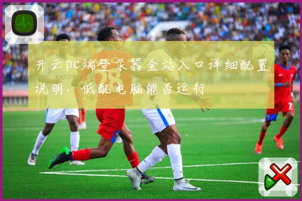 开云pc端登录器全站入口详细配置说明，低配电脑能否运行