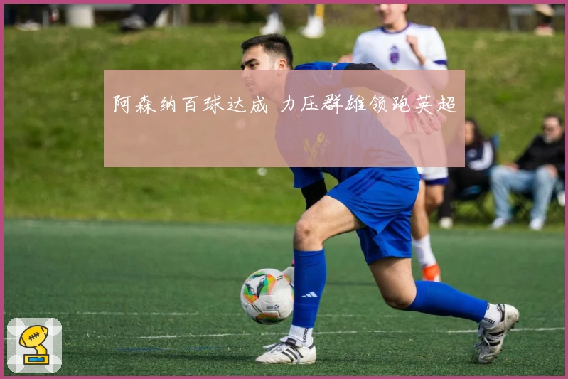 阿森纳百球达成 力压群雄领跑英超