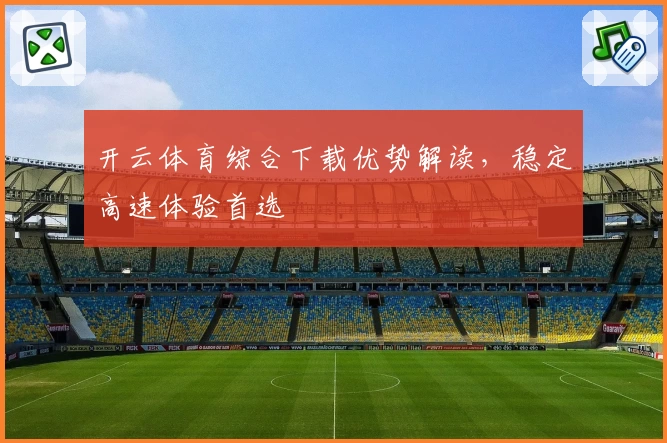 开云体育综合下载优势解读，稳定高速体验首选
