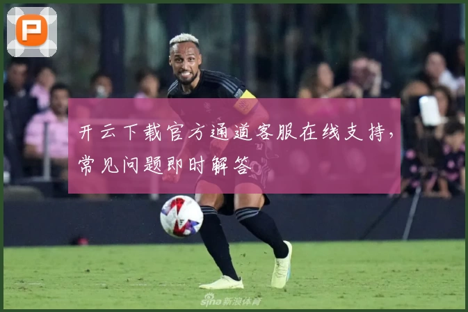 开云下载官方通道客服在线支持,常见问题即时解答