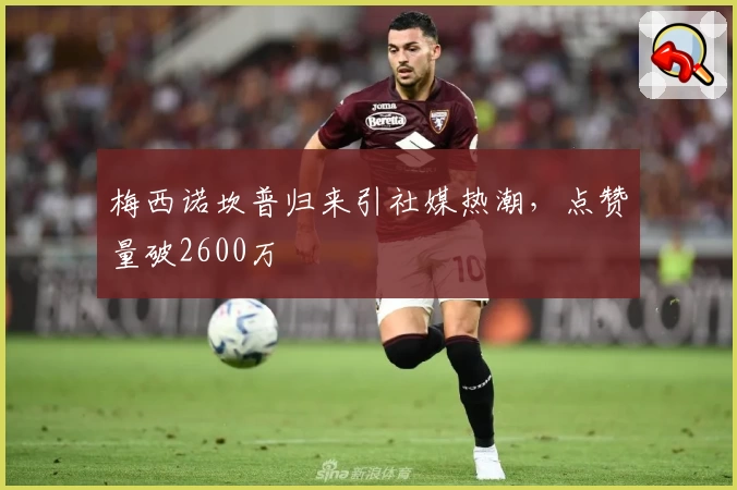 梅西诺坎普归来引社媒热潮，点赞量破2600万